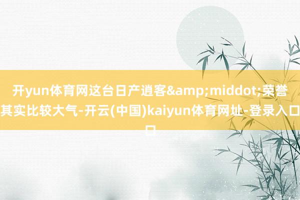 开yun体育网这台日产逍客&middot;荣誉其实比较大气-开云(中国)kaiyun体育网址-登录入口
