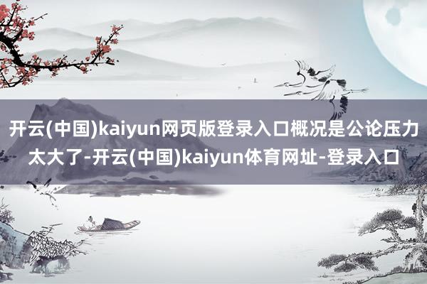 开云(中国)kaiyun网页版登录入口概况是公论压力太大了-开云(中国)kaiyun体育网址-登录入口