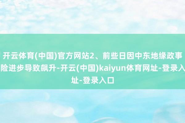 开云体育(中国)官方网站2、前些日因中东地缘政事风险进步导致飙升-开云(中国)kaiyun体育网址-登录入口