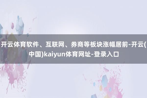 开云体育软件、互联网、券商等板块涨幅居前-开云(中国)kaiyun体育网址-登录入口