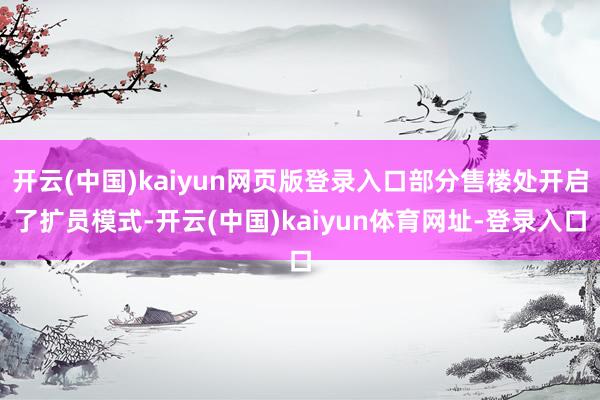 开云(中国)kaiyun网页版登录入口部分售楼处开启了扩员模式-开云(中国)kaiyun体育网址-登录入口
