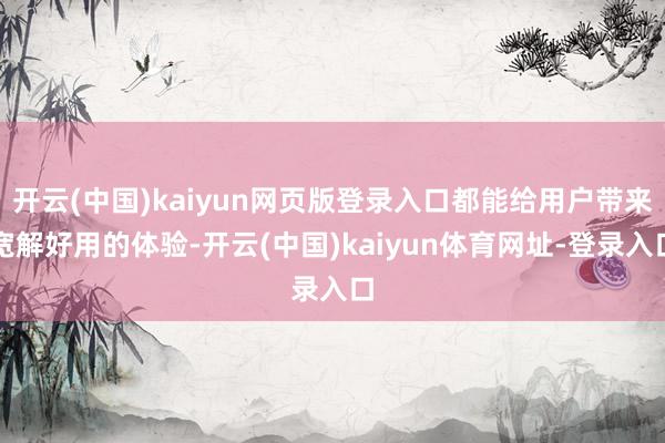 开云(中国)kaiyun网页版登录入口都能给用户带来宽解好用的体验-开云(中国)kaiyun体育网址-登录入口