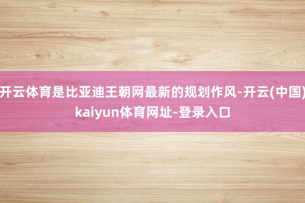 开云体育是比亚迪王朝网最新的规划作风-开云(中国)kaiyun体育网址-登录入口