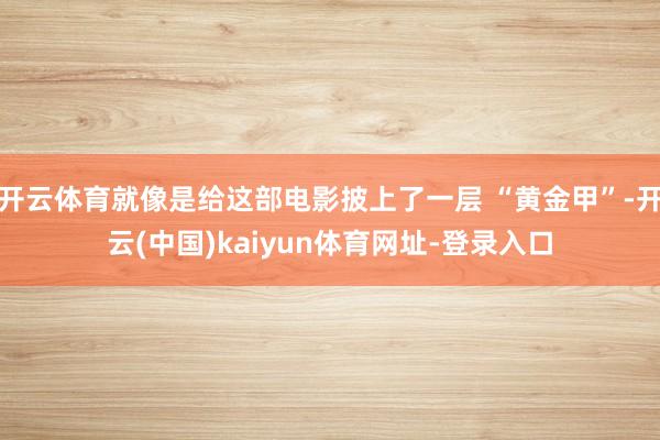 开云体育就像是给这部电影披上了一层 “黄金甲”-开云(中国)kaiyun体育网址-登录入口