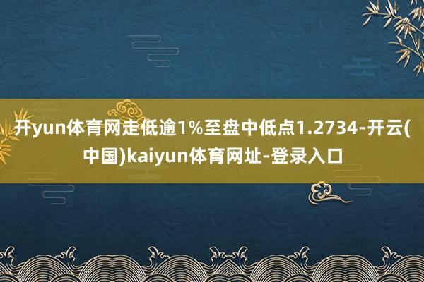 开yun体育网走低逾1%至盘中低点1.2734-开云(中国)kaiyun体育网址-登录入口