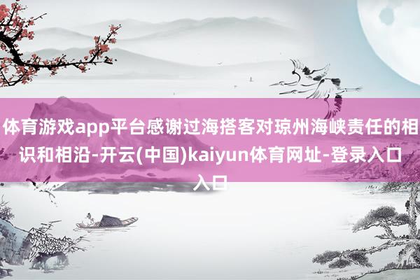体育游戏app平台感谢过海搭客对琼州海峡责任的相识和相沿-开云(中国)kaiyun体育网址-登录入口