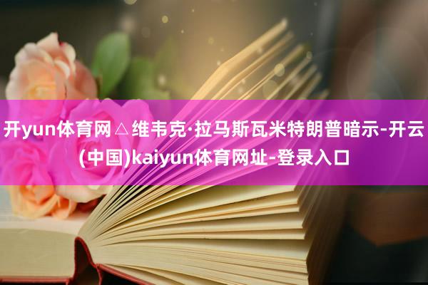 开yun体育网△维韦克·拉马斯瓦米特朗普暗示-开云(中国)kaiyun体育网址-登录入口