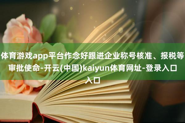 体育游戏app平台作念好跟进企业称号核准、报税等审批使命-开云(中国)kaiyun体育网址-登录入口