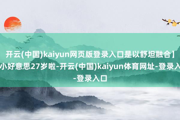 开云(中国)kaiyun网页版登录入口是以舒坦融合】关小好意思27岁啦-开云(中国)kaiyun体育网址-登录入口