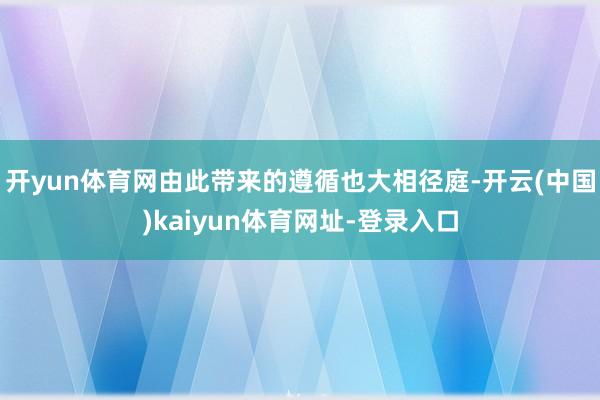 开yun体育网由此带来的遵循也大相径庭-开云(中国)kaiyun体育网址-登录入口
