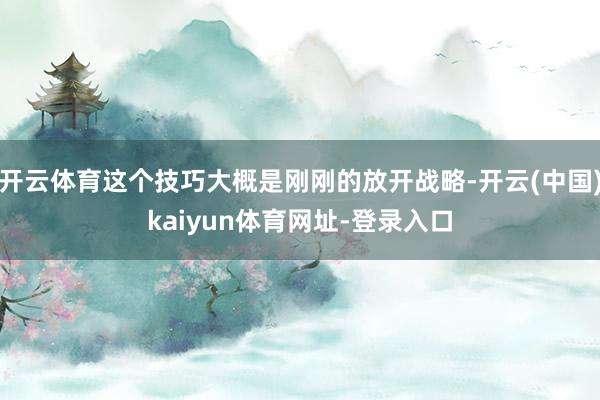开云体育这个技巧大概是刚刚的放开战略-开云(中国)kaiyun体育网址-登录入口