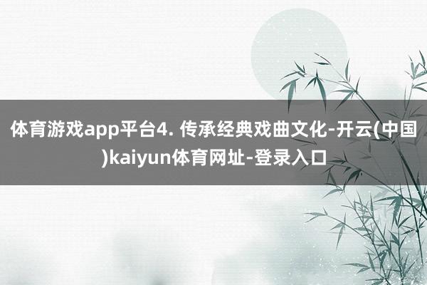 体育游戏app平台4. 传承经典戏曲文化-开云(中国)kaiyun体育网址-登录入口