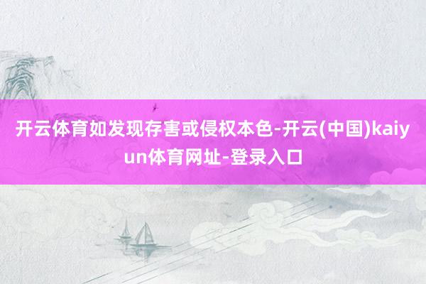 开云体育如发现存害或侵权本色-开云(中国)kaiyun体育网址-登录入口