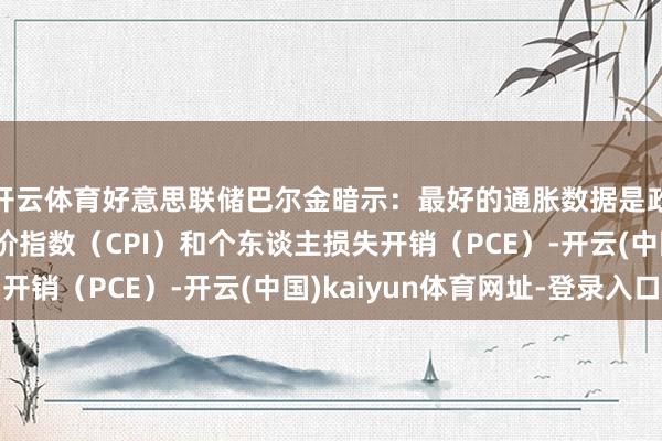 开云体育好意思联储巴尔金暗示：最好的通胀数据是政府数据 如损失者物价指数（CPI）和个东谈主损失开销（PCE）-开云(中国)kaiyun体育网址-登录入口