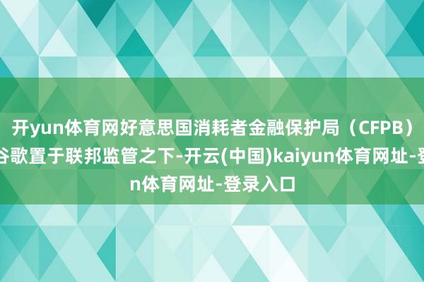 开yun体育网好意思国消耗者金融保护局（CFPB）但愿将谷歌置于联邦监管之下-开云(中国)kaiyun体育网址-登录入口