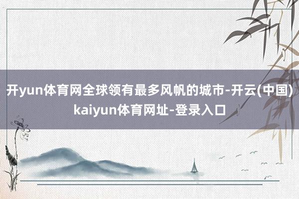 开yun体育网全球领有最多风帆的城市-开云(中国)kaiyun体育网址-登录入口