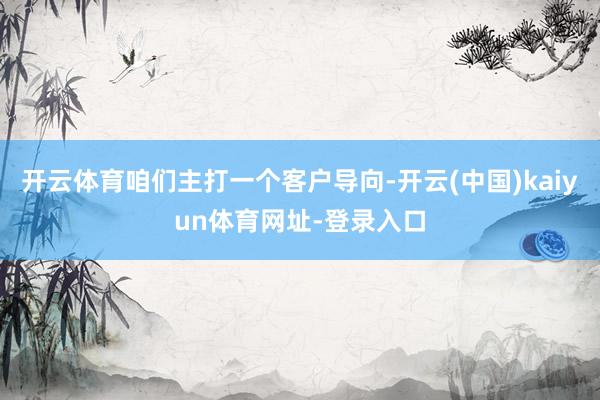 开云体育咱们主打一个客户导向-开云(中国)kaiyun体育网址-登录入口
