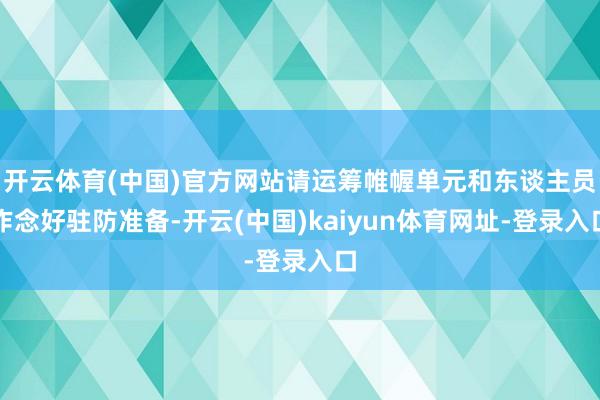 开云体育(中国)官方网站请运筹帷幄单元和东谈主员作念好驻防准备-开云(中国)kaiyun体育网址-登录入口