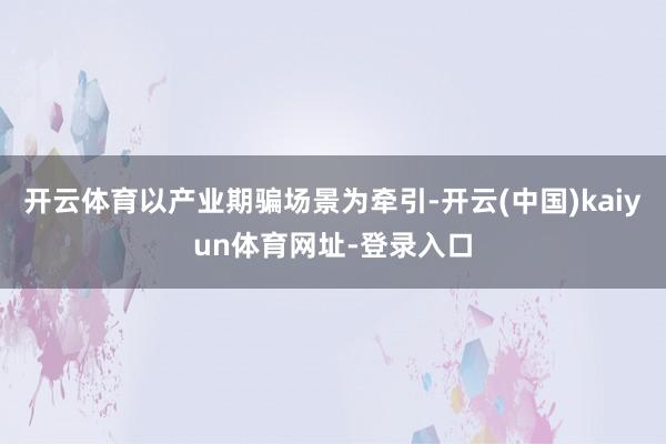 开云体育以产业期骗场景为牵引-开云(中国)kaiyun体育网址-登录入口
