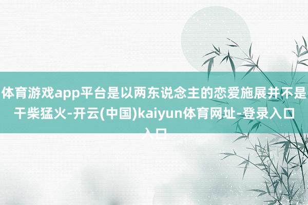 体育游戏app平台是以两东说念主的恋爱施展并不是干柴猛火-开云(中国)kaiyun体育网址-登录入口