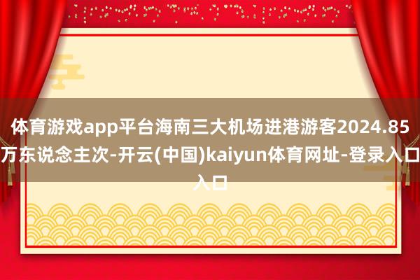 体育游戏app平台海南三大机场进港游客2024.85万东说念主次-开云(中国)kaiyun体育网址-登录入口