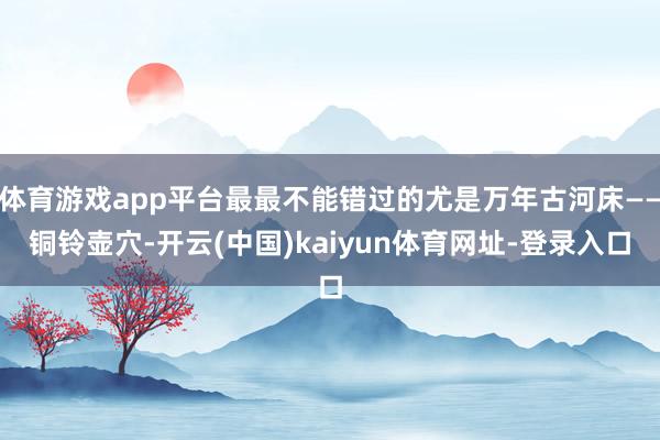 体育游戏app平台最最不能错过的尤是万年古河床——铜铃壶穴-开云(中国)kaiyun体育网址-登录入口