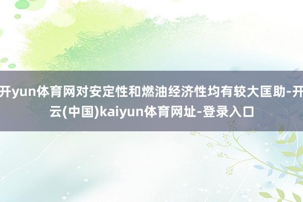 开yun体育网对安定性和燃油经济性均有较大匡助-开云(中国)kaiyun体育网址-登录入口