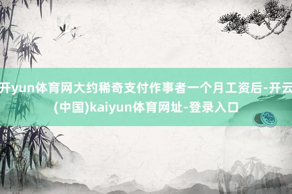 开yun体育网大约稀奇支付作事者一个月工资后-开云(中国)kaiyun体育网址-登录入口
