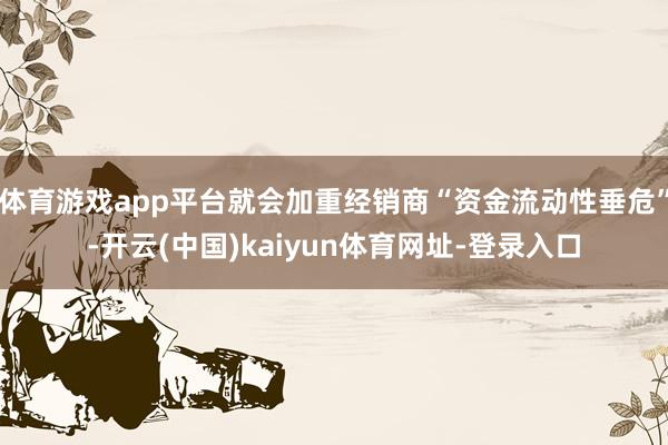 体育游戏app平台就会加重经销商“资金流动性垂危”-开云(中国)kaiyun体育网址-登录入口