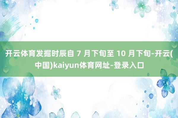 开云体育发掘时辰自 7 月下旬至 10 月下旬-开云(中国)kaiyun体育网址-登录入口
