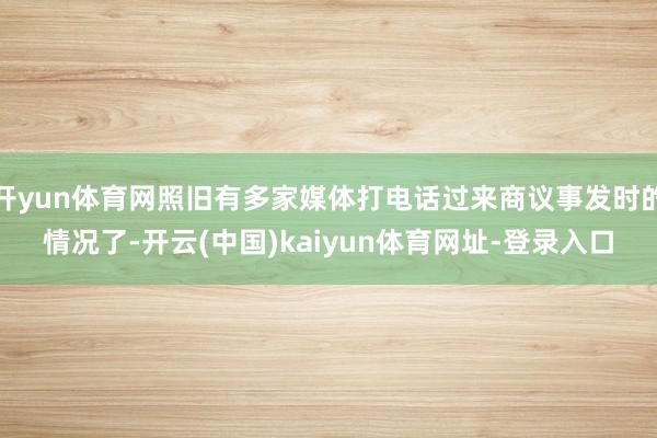 开yun体育网照旧有多家媒体打电话过来商议事发时的情况了-开云(中国)kaiyun体育网址-登录入口