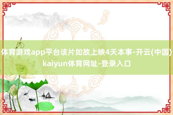 体育游戏app平台该片如故上映4天本事-开云(中国)kaiyun体育网址-登录入口