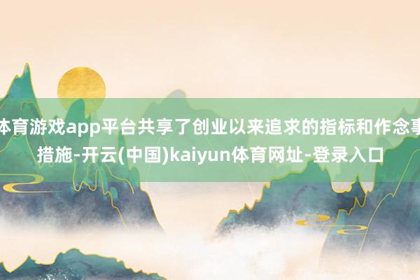 体育游戏app平台共享了创业以来追求的指标和作念事措施-开云(中国)kaiyun体育网址-登录入口