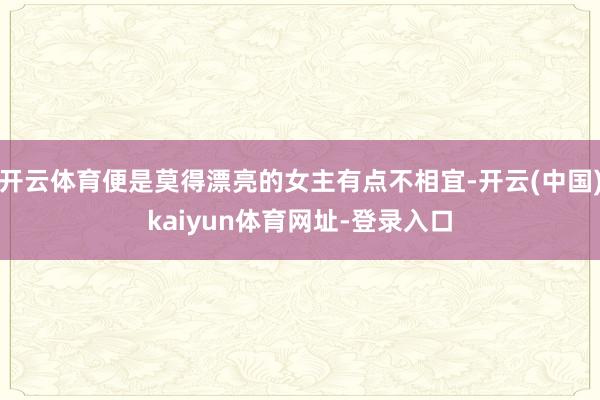 开云体育便是莫得漂亮的女主有点不相宜-开云(中国)kaiyun体育网址-登录入口