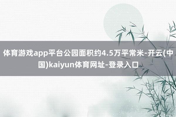 体育游戏app平台公园面积约4.5万平常米-开云(中国)kaiyun体育网址-登录入口