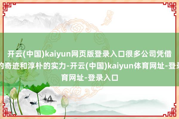 开云(中国)kaiyun网页版登录入口很多公司凭借专科的奇迹和淳朴的实力-开云(中国)kaiyun体育网址-登录入口
