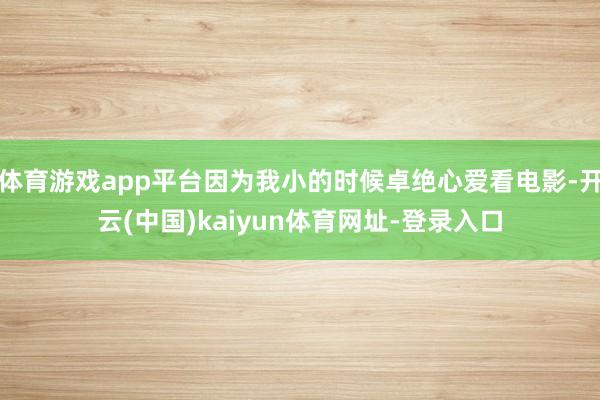 体育游戏app平台因为我小的时候卓绝心爱看电影-开云(中国)kaiyun体育网址-登录入口