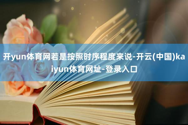 开yun体育网若是按照时序程度来说-开云(中国)kaiyun体育网址-登录入口