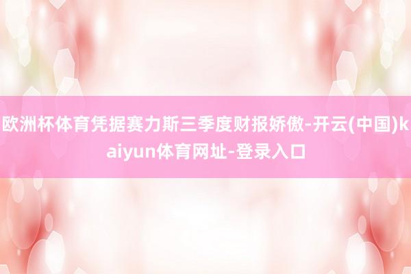 欧洲杯体育凭据赛力斯三季度财报娇傲-开云(中国)kaiyun体育网址-登录入口