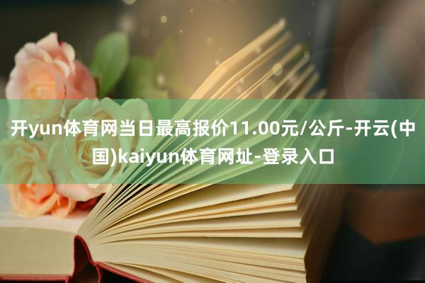 开yun体育网当日最高报价11.00元/公斤-开云(中国)kaiyun体育网址-登录入口