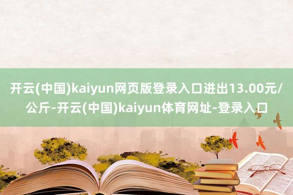 开云(中国)kaiyun网页版登录入口进出13.00元/公斤-开云(中国)kaiyun体育网址-登录入口