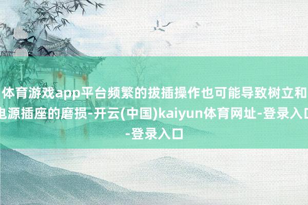 体育游戏app平台频繁的拔插操作也可能导致树立和电源插座的磨损-开云(中国)kaiyun体育网址-登录入口