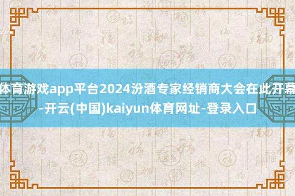 体育游戏app平台2024汾酒专家经销商大会在此开幕-开云(中国)kaiyun体育网址-登录入口