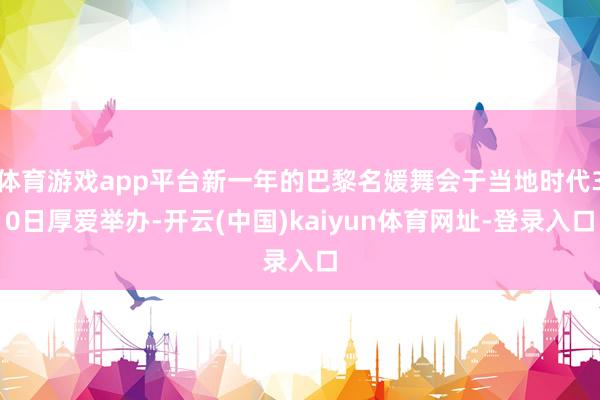 体育游戏app平台新一年的巴黎名媛舞会于当地时代30日厚爱举办-开云(中国)kaiyun体育网址-登录入口