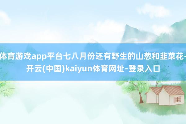 体育游戏app平台七八月份还有野生的山葱和韭菜花-开云(中国)kaiyun体育网址-登录入口