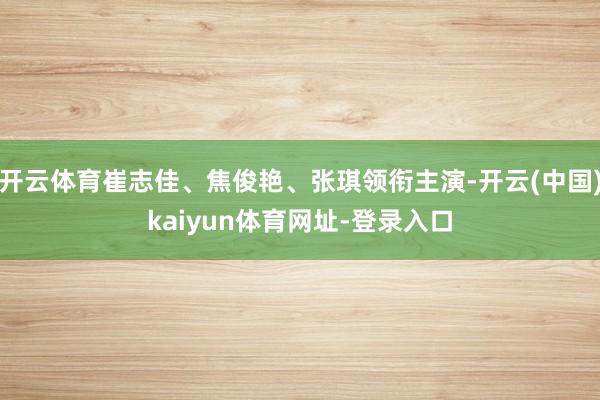 开云体育崔志佳、焦俊艳、张琪领衔主演-开云(中国)kaiyun体育网址-登录入口