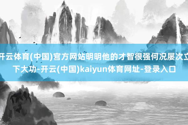 开云体育(中国)官方网站明明他的才智很强何况屡次立下大功-开云(中国)kaiyun体育网址-登录入口