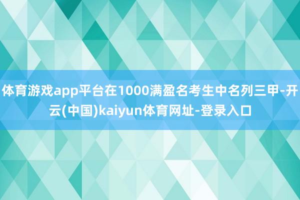 体育游戏app平台在1000满盈名考生中名列三甲-开云(中国)kaiyun体育网址-登录入口