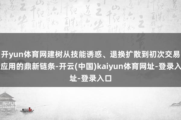 开yun体育网建树从技能诱惑、退换扩散到初次交易化应用的鼎新链条-开云(中国)kaiyun体育网址-登录入口