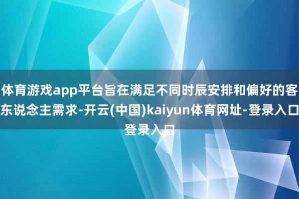 体育游戏app平台旨在满足不同时辰安排和偏好的客东说念主需求-开云(中国)kaiyun体育网址-登录入口